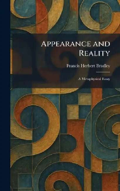 Appearance and Reality: A Metaphysical Essay by Francis Herbert Bradley