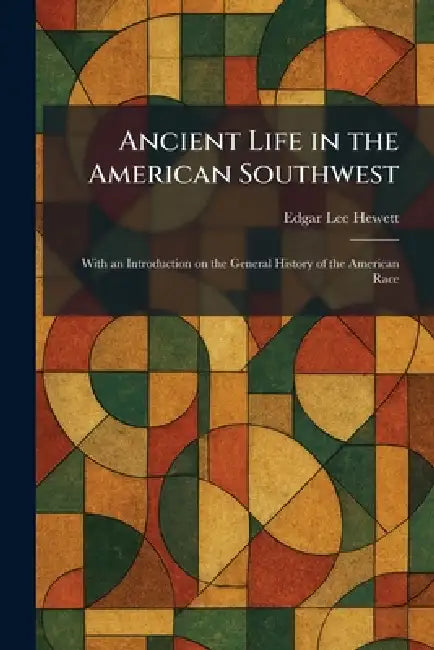 Ancient Life in the American Southwest: With an Introduction on the General History of the American Race by Edgar L. Hewett