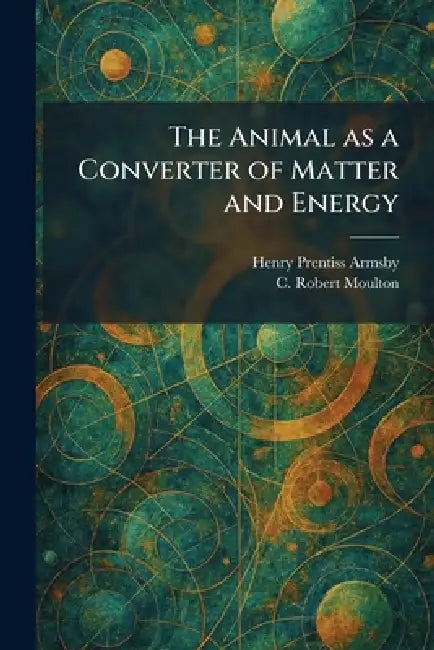 The Animal as a Converter of Matter and Energy by Henry Prentiss Armsby, C. Robert Moulton