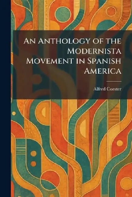 An Anthology of the Modernista Movement in Spanish America by Alfred Coester