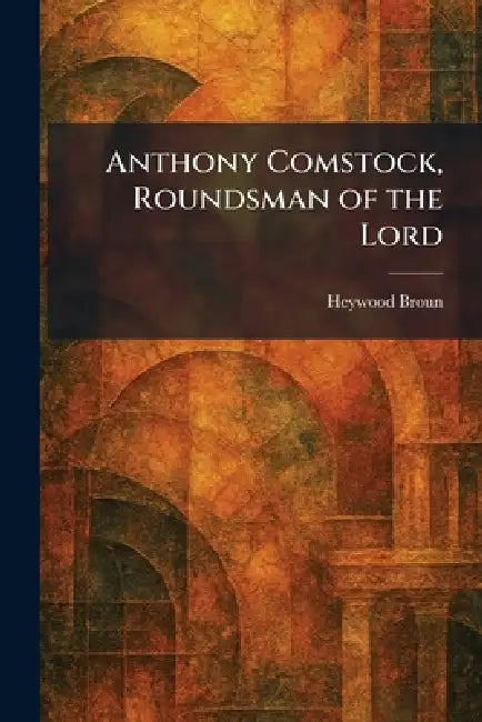 Anthony Comstock, Roundsman of the Lord by Heywood Broun