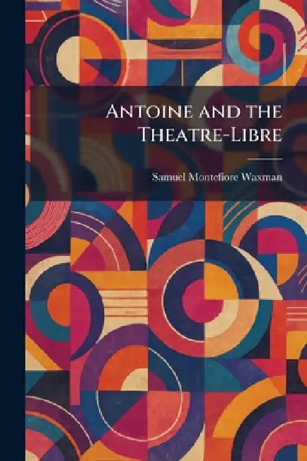 Antoine and the Theatre-Libre by Samuel Montefiore Waxman