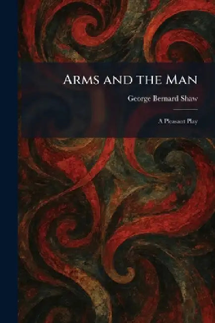 Arms and the Man: A Pleasant Play by George Bernard Shaw