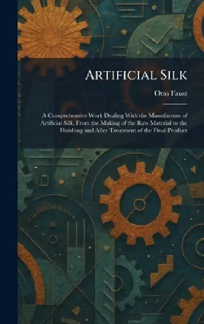 Artificial Silk: A Comprehensive Work Dealing With the Manufacture of Artificial Silk, From the Making of the Raw Material to the Finishing and After by Otto Faust