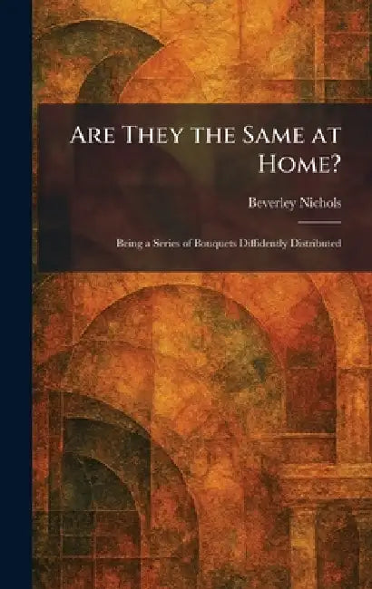 Are They the Same at Home?: Being a Series of Bouquets Diffidently Distributed by Beverley Nichols