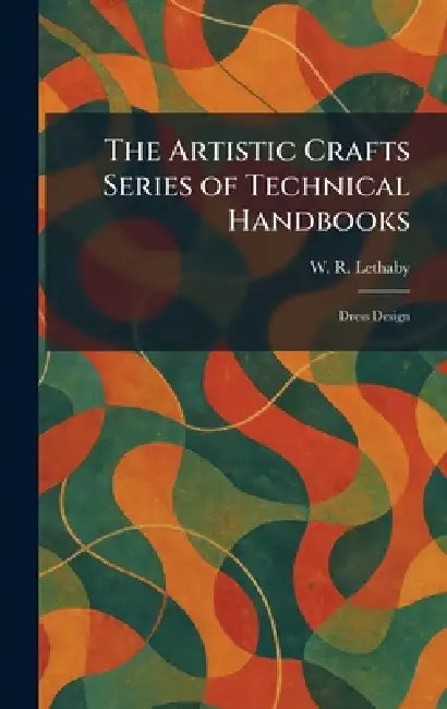 The Artistic Crafts Series of Technical Handbooks: Dress Design by W. R. Lethaby
