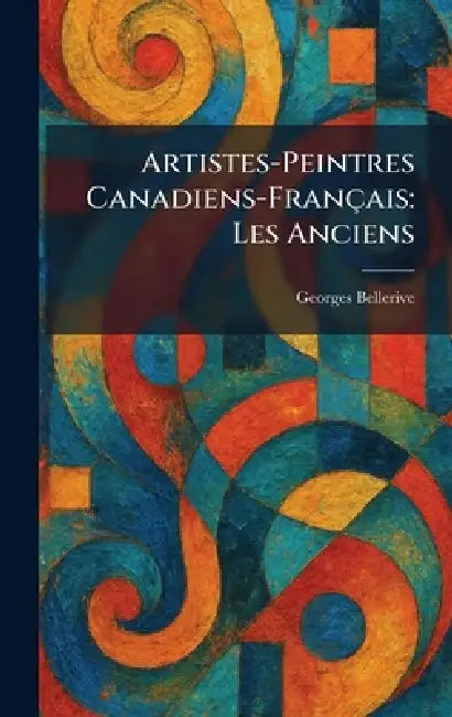 Artistes-Peintres Canadiens-Français: Les Anciens by Georges Bellerive