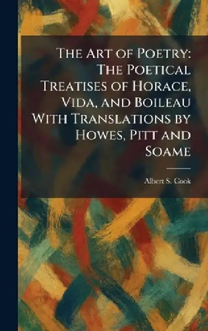 The Art of Poetry: The Poetical Treatises of Horace, Vida, and Boileau With Translations by Howes, Pitt and Soame by Albert S. Cook