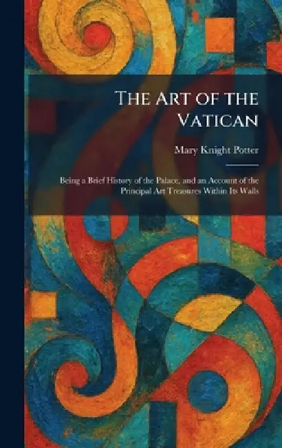 The Art of the Vatican: Being a Brief History of the Palace, and an Account of the Principal Art Treasures Within Its Walls by Mary Knight Potter