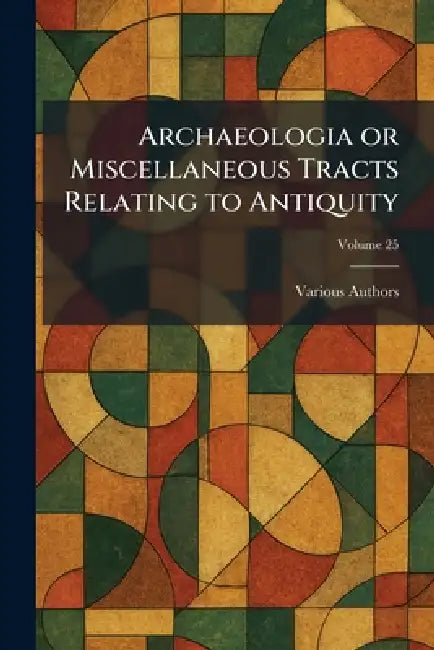 Archaeologia or Miscellaneous Tracts Relating to Antiquity by The Society of Antiquaries