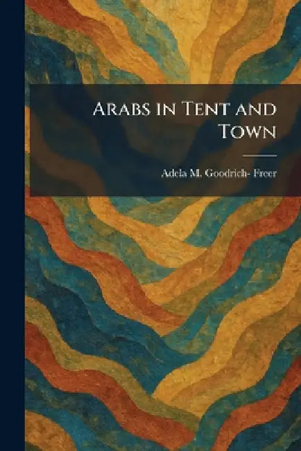 Arabs in Tent and Town by Adela M. Goodrich- Freer