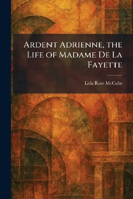 Ardent Adrienne, the Life of Madame De La Fayette by Lida Rose McCabe