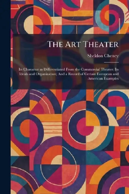 The Art Theater: Its Character as Differentiated From the Commercial Theater; Its Ideals and Organization; And a Record of Certain European and Americ by Sheldon Cheney