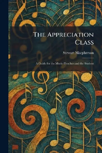 The Appreciation Class: A Guide for the Music-Teacher and the Student by Stewart MacPherson