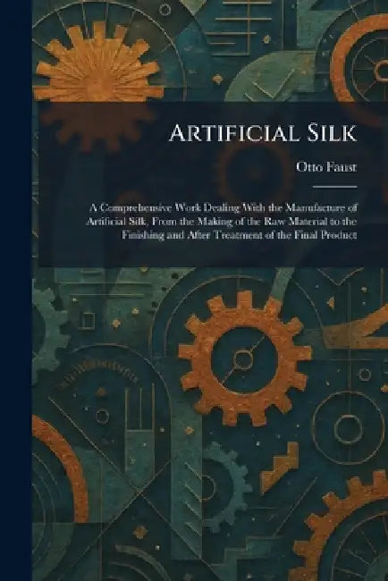 Artificial Silk: A Comprehensive Work Dealing With the Manufacture of Artificial Silk, From the Making of the Raw Material to the Finishing and After by Otto Faust