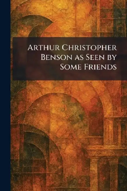 Arthur Christopher Benson as Seen by Some Friends by Bell