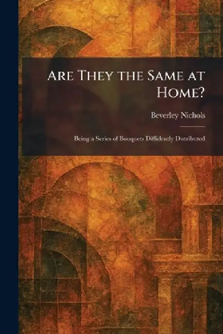 Are They the Same at Home?: Being a Series of Bouquets Diffidently Distributed by Beverley Nichols