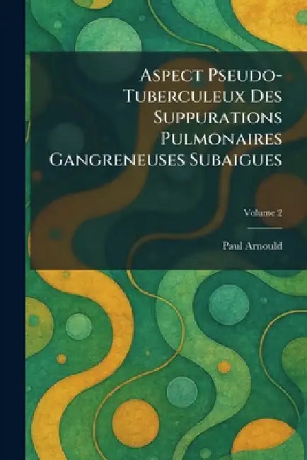 Aspect Pseudo-Tuberculeux Des Suppurations Pulmonaires Gangreneuses Subaigues by Paul Arnould