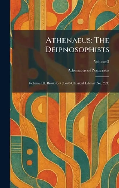 Athenaeus: The Deipnosophists: Volume III, Books 6-7 (Loeb Classical Library No. 224) by Athenaeus of Naucratis