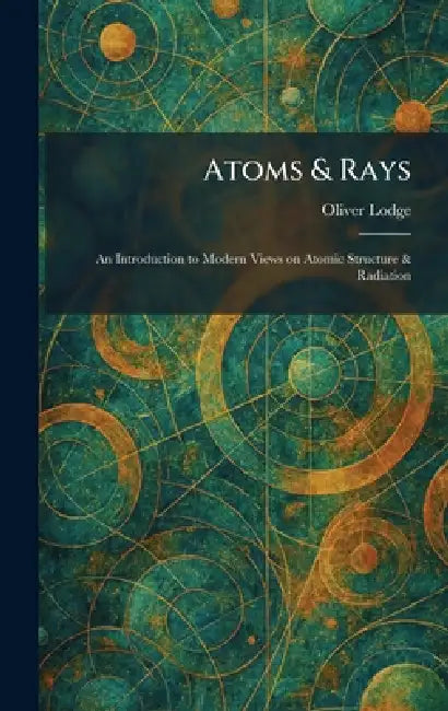 Atoms & Rays: An Introduction to Modern Views on Atomic Structure & Radiation by Oliver Lodge