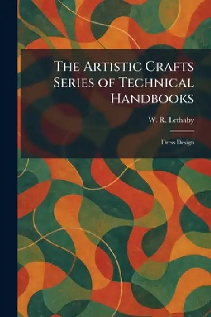 The Artistic Crafts Series of Technical Handbooks: Dress Design by W. R. Lethaby