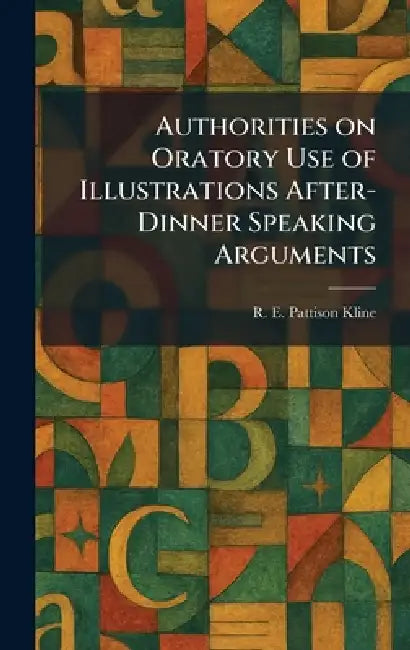 Authorities on Oratory Use of Illustrations After-Dinner Speaking Arguments by R. E. Pattison Kline