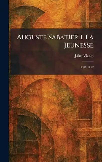 Auguste Sabatier I. La Jeunesse: 1839-1879 by John Vienot