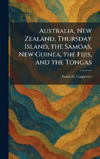 Australia, New Zealand, Thursday Island, the Samoas, New Guinea, the Fijis, and the Tongas by Frank G. Carpenter