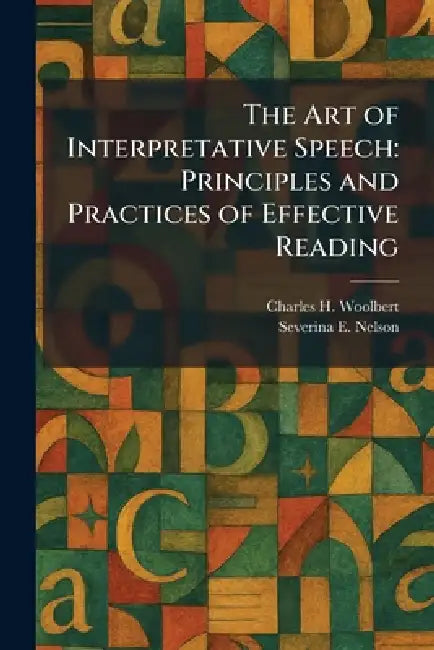 The Art of Interpretative Speech: Principles and Practices of Effective Reading by Charles H. Woolbert, Severina E. Nelson