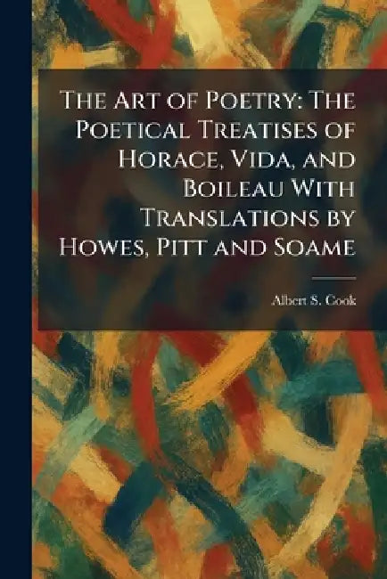 The Art of Poetry: The Poetical Treatises of Horace, Vida, and Boileau With Translations by Howes, Pitt and Soame by Albert S. Cook