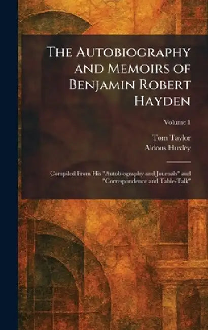 The Autobiography and Memoirs of Benjamin Robert Hayden: Compiled From His "Autobiography and Journals" and "Correspondence and Table-Talk" by Tom Taylor, Aldous Huxley