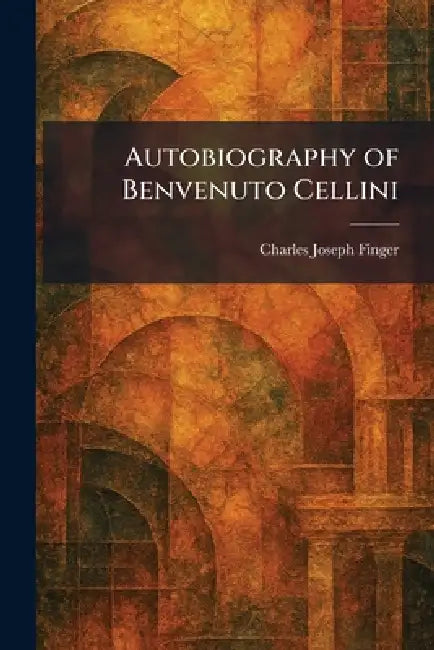 Autobiography of Benvenuto Cellini by Charles Joseph Finger