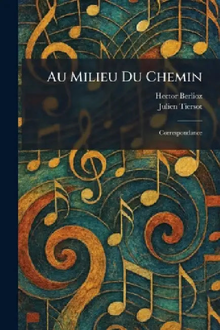 Au Milieu Du Chemin: Correspondance by Hector Berlioz, Julien Tiersot