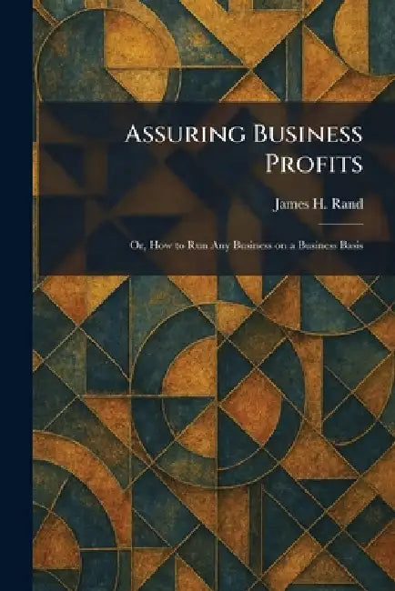 Assuring Business Profits: Or, How to Run Any Business on a Business Basis by James H. Rand