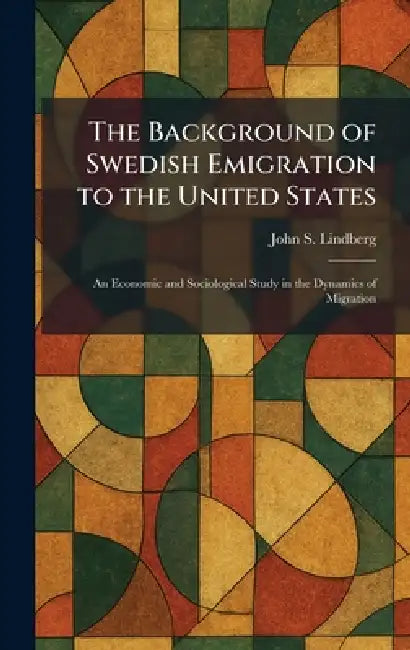 The Background of Swedish Emigration to the United States: An Economic and Sociological Study in the Dynamics of Migration by John S. Lindberg