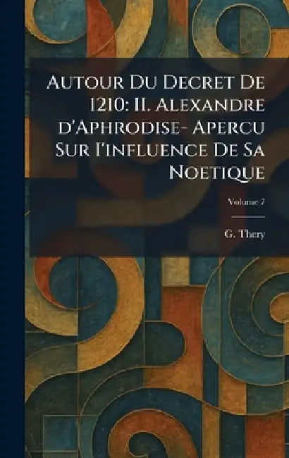 Autour Du Decret De 1210: II. Alexandre d'Aphrodise- Apercu Sur I'influence De Sa Noetique by G. Thery