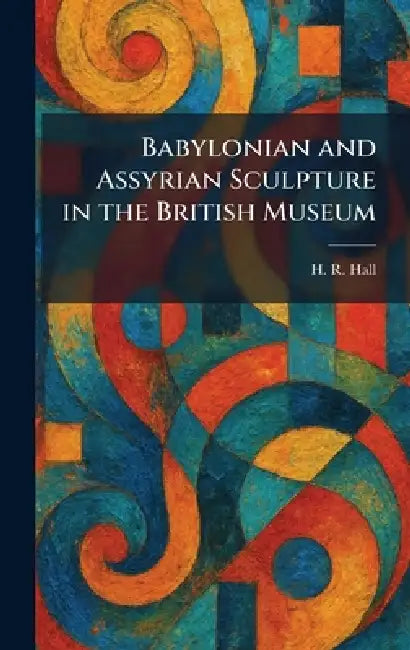 Babylonian and Assyrian Sculpture in the British Museum by H. R. Hall