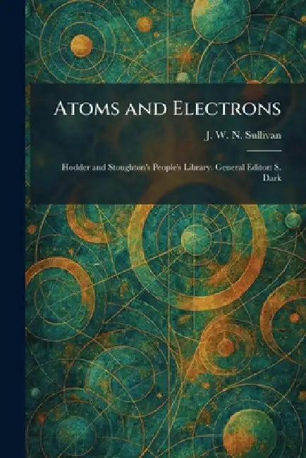 Atoms and Electrons: Hodder and Stoughton's People's Library. General Editor: S. Dark by J. W. N. Sullivan