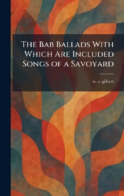 The Bab Ballads With Which Are Included Songs of a Savoyard by William Schwenk Gilbert