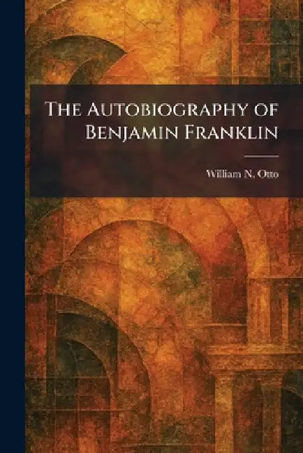 The Autobiography of Benjamin Franklin by William N. Otto