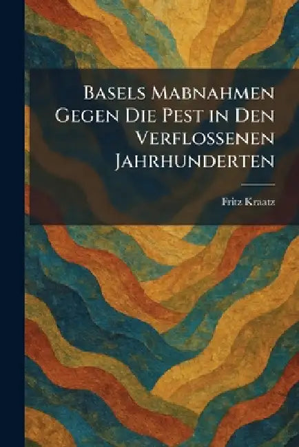Basels Mabnahmen Gegen Die Pest in Den Verflossenen Jahrhunderten by Fritz Kraatz