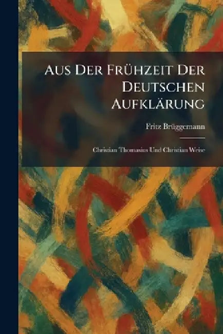 Aus Der FrÃ1/4hzeit Der Deutschen Aufklärung: Christian Thomasius Und Christian Weise by Fritz Brã1/4ggemann