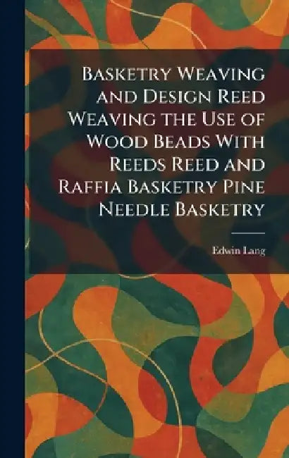 Basketry Weaving and Design Reed Weaving the Use of Wood Beads With Reeds Reed and Raffia Basketry Pine Needle Basketry by Edwin Lang