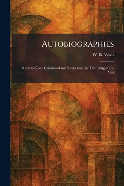 Autobiographies: Reveries Over Childhood and Youth and the Trembling of the Veil by William Butler Yeats
