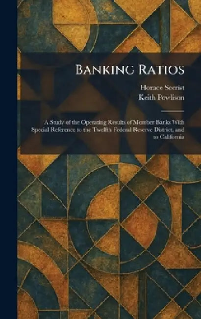 Banking Ratios: A Study of the Operating Results of Member Banks With Special Reference to the Twelfth Federal Reserve District, and to California by Horace Secrist, Keith Powlison