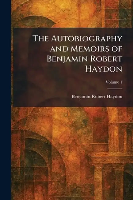 The Autobiography and Memoirs of Benjamin Robert Haydon by Benjamin Robert Haydon