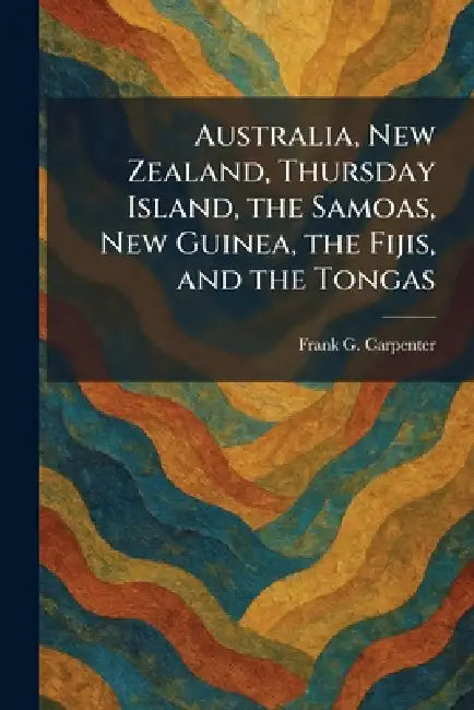Australia, New Zealand, Thursday Island, the Samoas, New Guinea, the Fijis, and the Tongas by Frank G. Carpenter