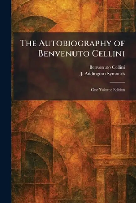 The Autobiography of Benvenuto Cellini: One Volume Edition by Benvenuto Cellini, J. Addington Symonds