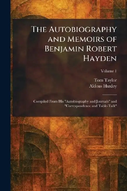 The Autobiography and Memoirs of Benjamin Robert Hayden: Compiled From His "Autobiography and Journals" and "Correspondence and Table-Talk" by Tom Taylor, Aldous Huxley