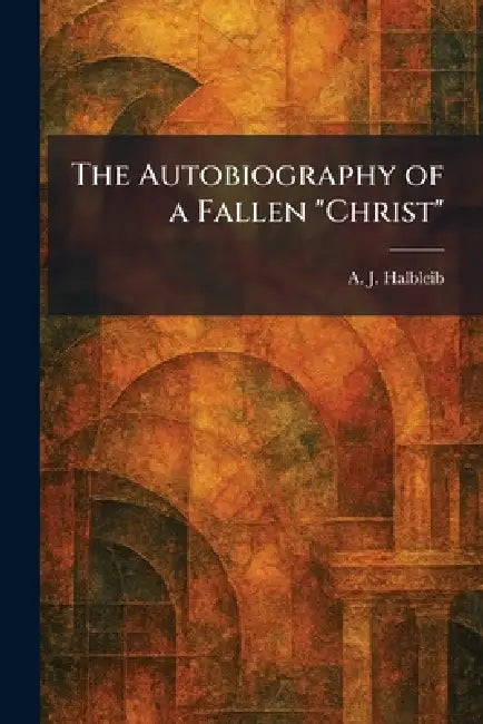 The Autobiography of a Fallen "Christ" by A. J. Halbleib